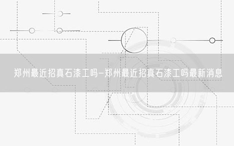 郑州最近招真石漆工吗-郑州最近招真石漆工吗最新消息