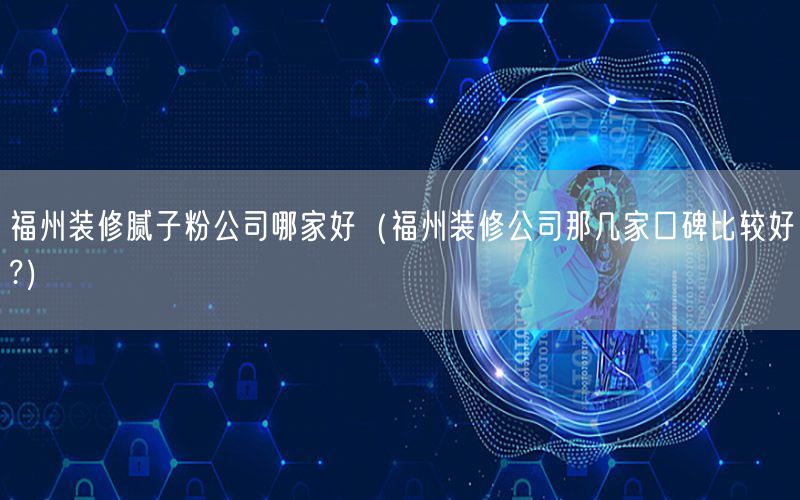 福州装修腻子粉公司哪家好（福州装修公司那几家口碑比较好?）