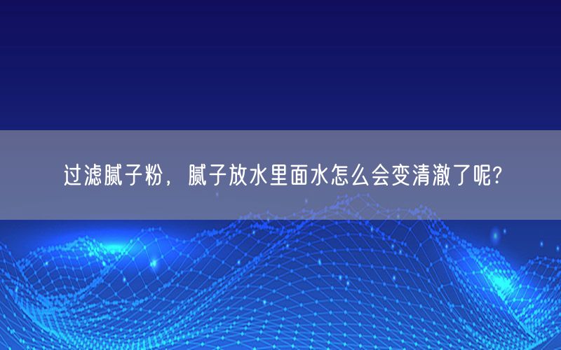 过滤腻子粉，腻子放水里面水怎么会变清澈了呢?