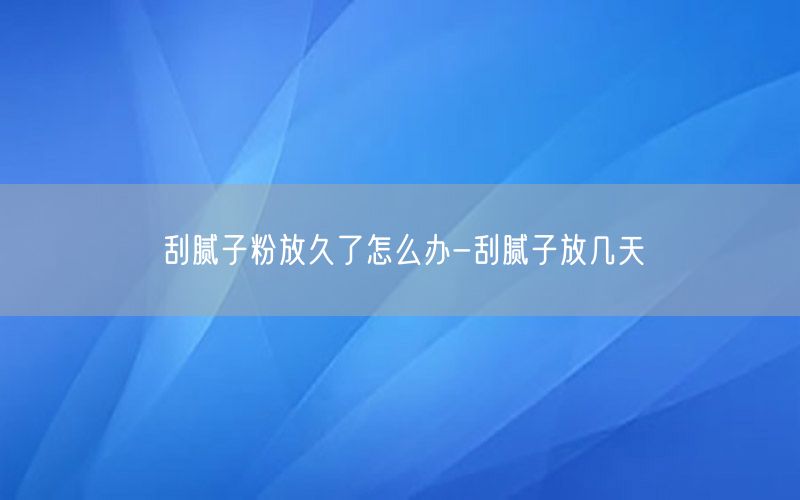 刮腻子粉放久了怎么办-刮腻子放几天