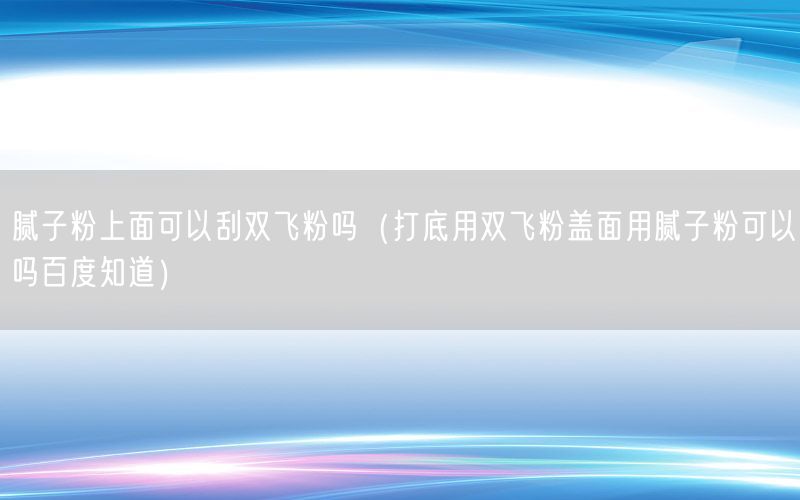 腻子粉上面可以刮双飞粉吗（打底用双飞粉盖面用腻子粉可以吗百度知道）