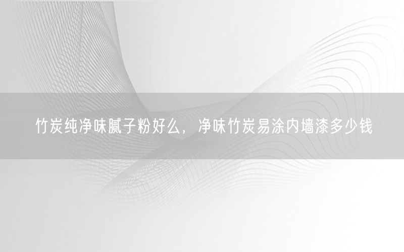 竹炭纯净味腻子粉好么，净味竹炭易涂内墙漆多少钱