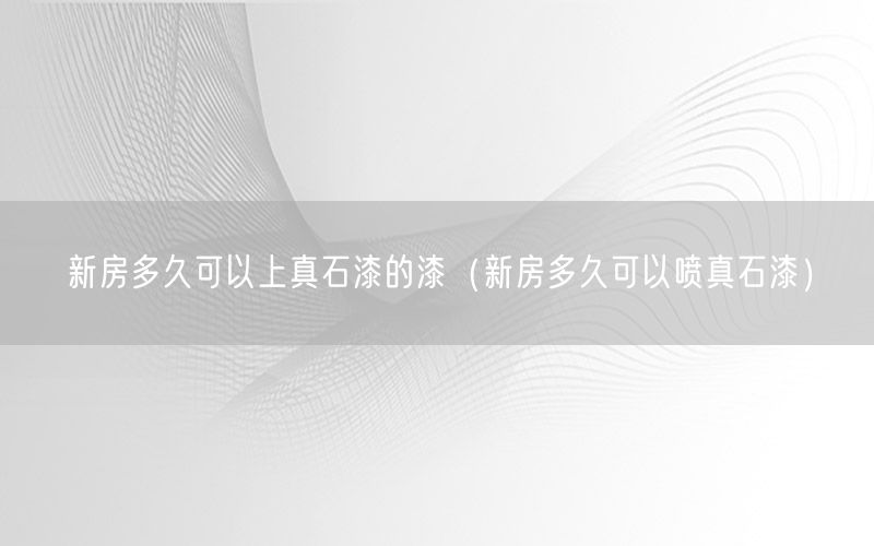 新房多久可以上真石漆的漆（新房多久可以喷真石漆）