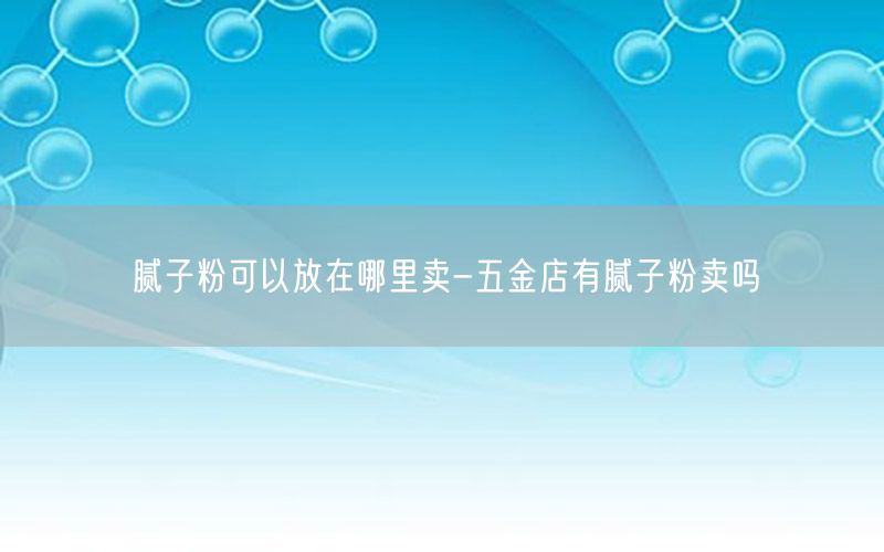 腻子粉可以放在哪里卖-五金店有腻子粉卖吗