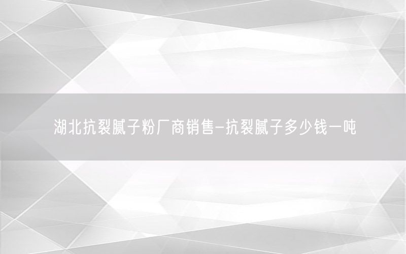 湖北抗裂腻子粉厂商销售-抗裂腻子多少钱一吨