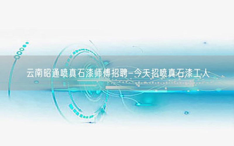 云南昭通喷真石漆师傅招聘-今天招喷真石漆工人