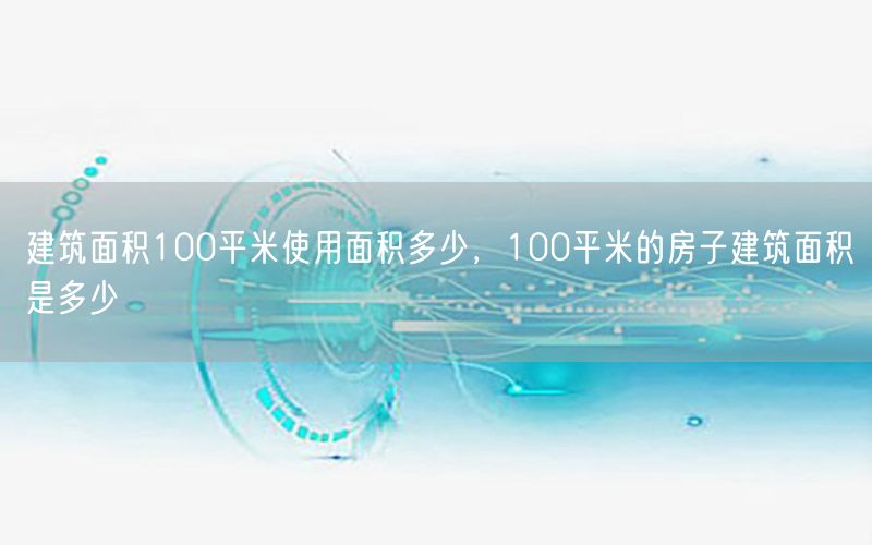 建筑面积100平米使用面积多少，100平米的房子建筑面积是多少