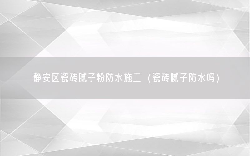 静安区瓷砖腻子粉防水施工（瓷砖腻子防水吗）