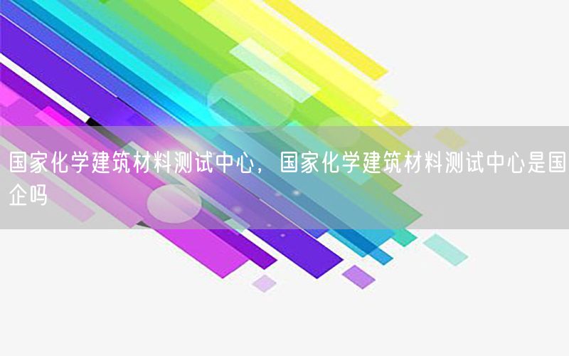 国家化学建筑材料测试中心，国家化学建筑材料测试中心是国企吗