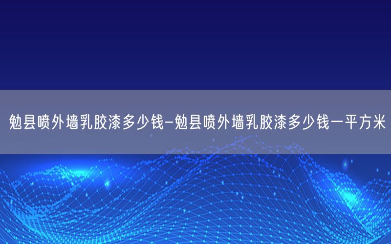 勉县喷外墙乳胶漆多少钱-勉县喷外墙乳胶漆多少钱一平方米