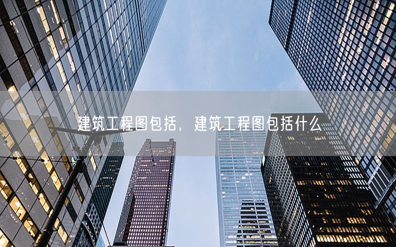 建筑工程图包括，建筑工程图包括什么