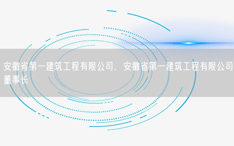 安徽省第一建筑工程有限公司，安徽省第一建筑工程有限公司董事长