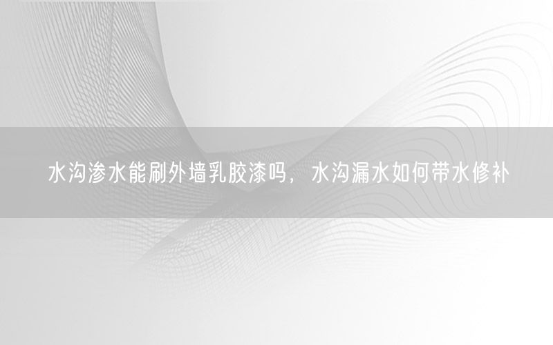 水沟渗水能刷外墙乳胶漆吗，水沟漏水如何带水修补