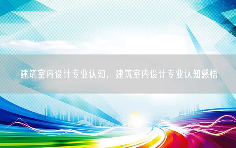 建筑室内设计专业认知，建筑室内设计专业认知感悟