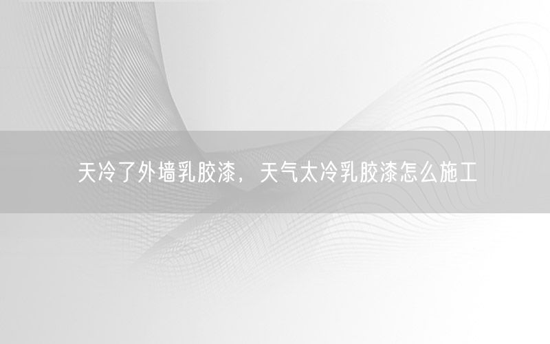 天冷了外墙乳胶漆，天气太冷乳胶漆怎么施工