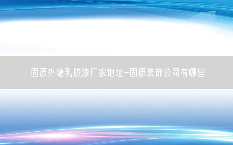 固原外墙乳胶漆厂家地址-固原装饰公司有哪些