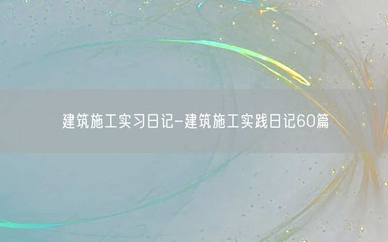 建筑施工实习日记-建筑施工实践日记60篇