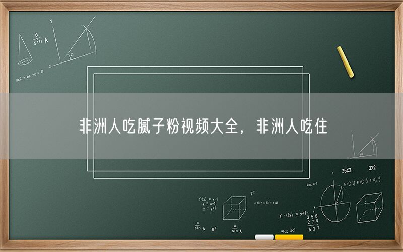 非洲人吃腻子粉视频大全，非洲人吃住