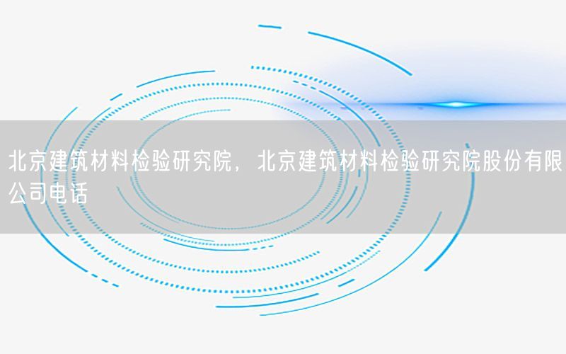 北京建筑材料检验研究院，北京建筑材料检验研究院股份有限公司电话