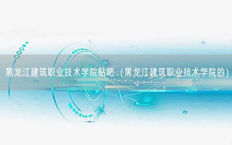 黑龙江建筑职业技术学院贴吧（黑龙江建筑职业技术学院的）