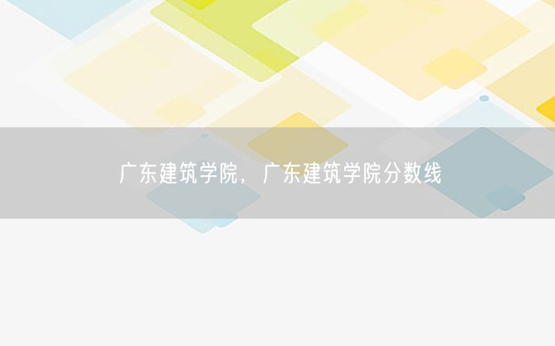 广东建筑学院，广东建筑学院分数线