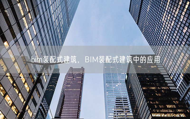 bim装配式建筑，BIM装配式建筑中的应用