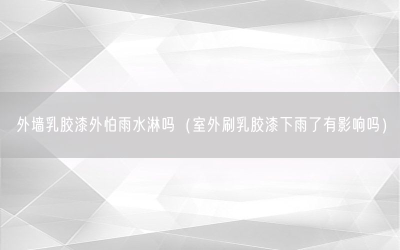 外墙乳胶漆外怕雨水淋吗（室外刷乳胶漆下雨了有影响吗）