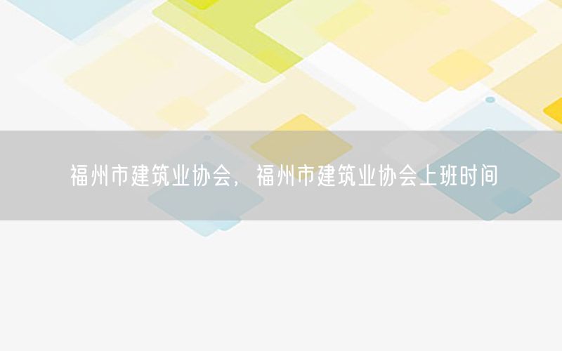 福州市建筑业协会，福州市建筑业协会上班时间