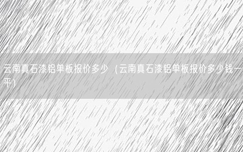 云南真石漆铝单板报价多少（云南真石漆铝单板报价多少钱一平）