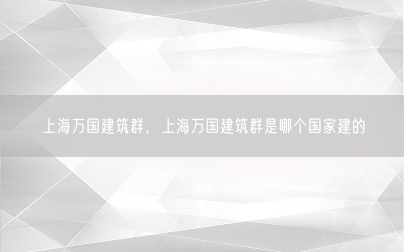 上海万国建筑群，上海万国建筑群是哪个国家建的