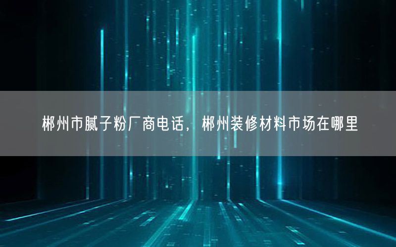 郴州市腻子粉厂商电话，郴州装修材料市场在哪里