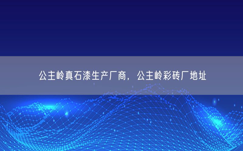 公主岭真石漆生产厂商，公主岭彩砖厂地址