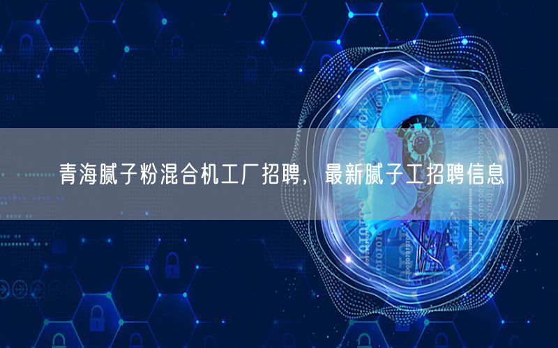 青海腻子粉混合机工厂招聘，最新腻子工招聘信息