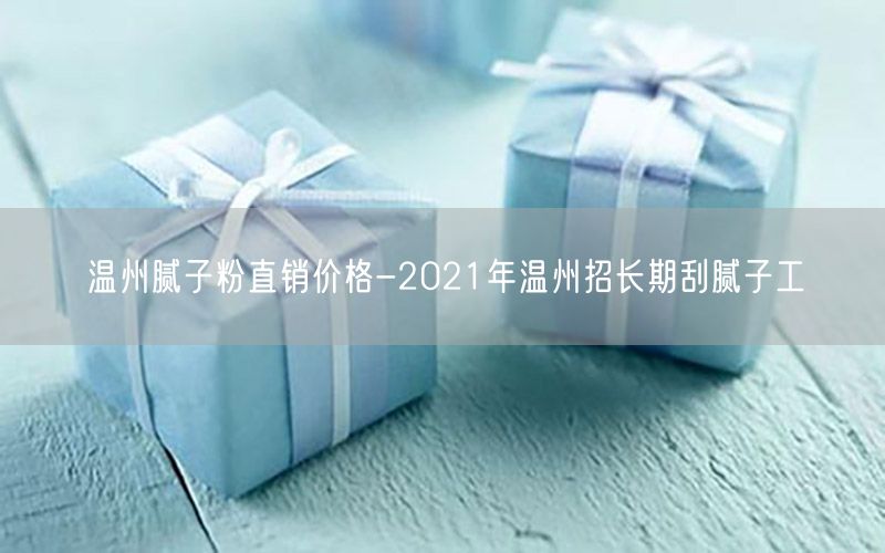 温州腻子粉直销价格-2021年温州招长期刮腻子工