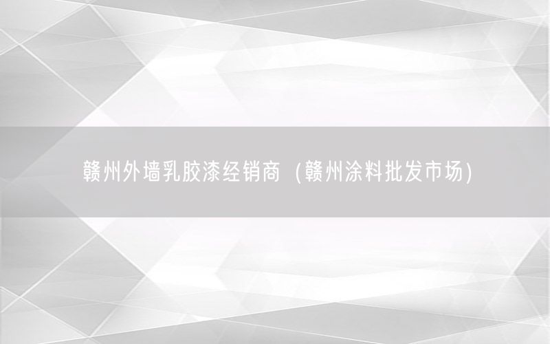 赣州外墙乳胶漆经销商（赣州涂料批发市场）