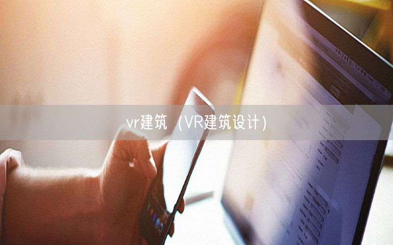 vr建筑（VR建筑设计）