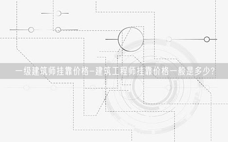 一级建筑师挂靠价格-建筑工程师挂靠价格一般是多少?