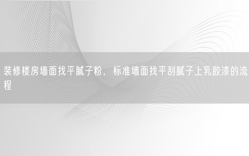 装修楼房墙面找平腻子粉，标准墙面找平刮腻子上乳胶漆的流程