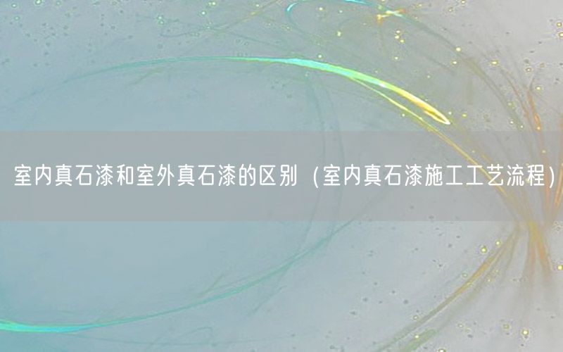 室内真石漆和室外真石漆的区别（室内真石漆施工工艺流程）