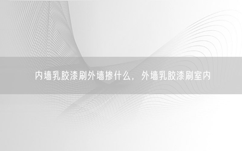 内墙乳胶漆刷外墙掺什么，外墙乳胶漆刷室内