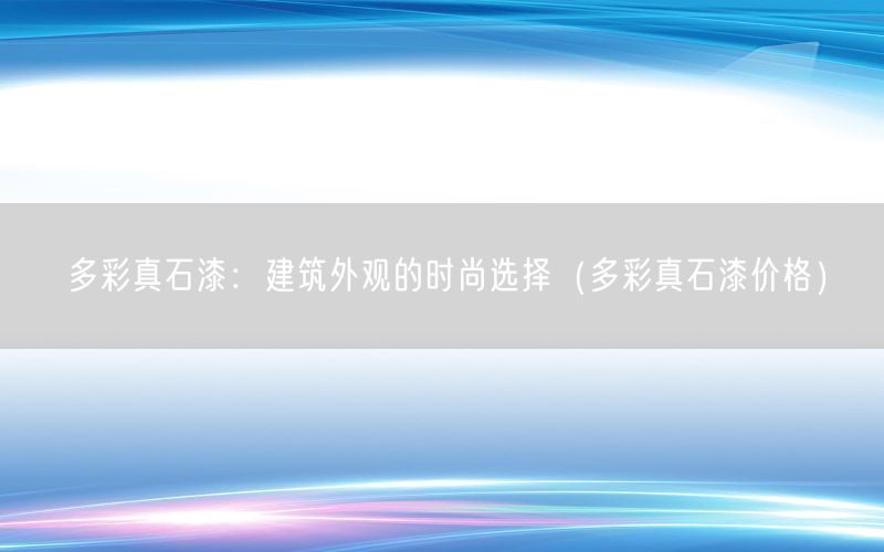 多彩真石漆：建筑外观的时尚选择（多彩真石漆价格）