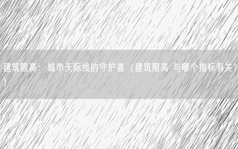 建筑限高：城市天际线的守护者（建筑限高 与哪个指标有关?）