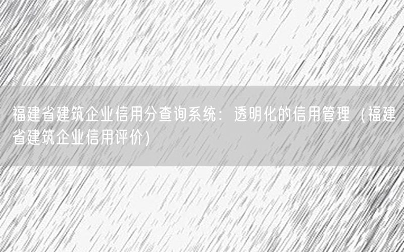 福建省建筑企业信用分查询系统：透明化的信用管理（福建省建筑企业信用评价）