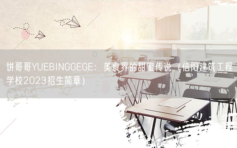 饼哥哥YUEBINGGEGE：美食界的甜蜜传说（信阳建筑工程学校2023招生简章）