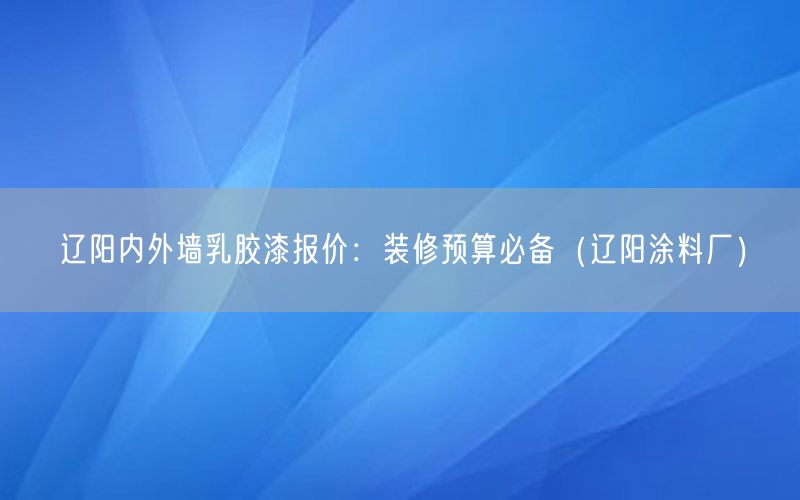 辽阳内外墙乳胶漆报价：装修预算必备（辽阳涂料厂）