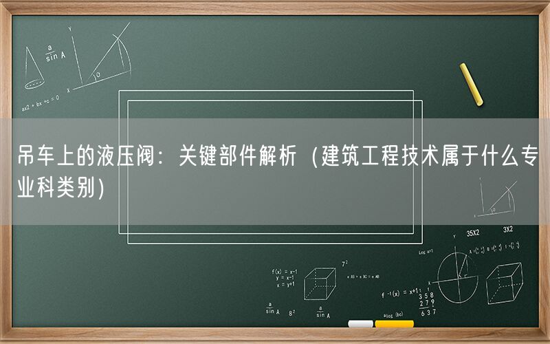 吊车上的液压阀：关键部件解析（建筑工程技术属于什么专业科类别）