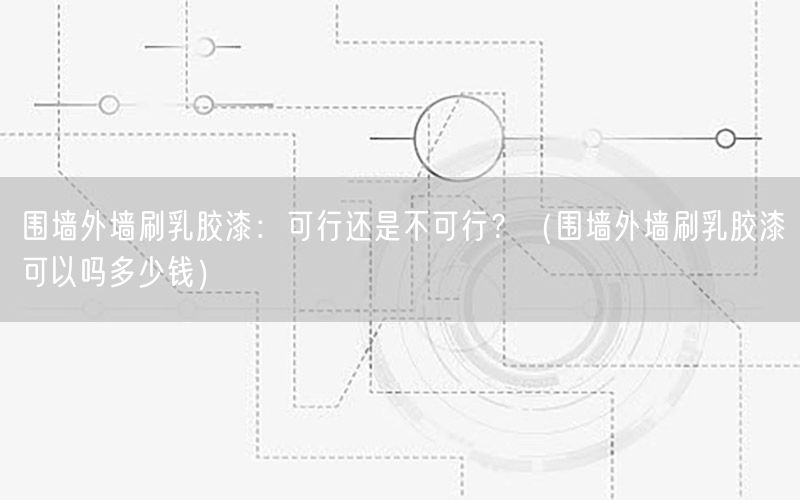 围墙外墙刷乳胶漆：可行还是不可行？（围墙外墙刷乳胶漆可以吗多少钱）