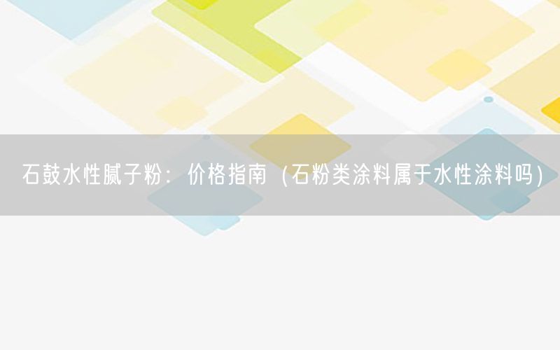 石鼓水性腻子粉：价格指南（石粉类涂料属于水性涂料吗）