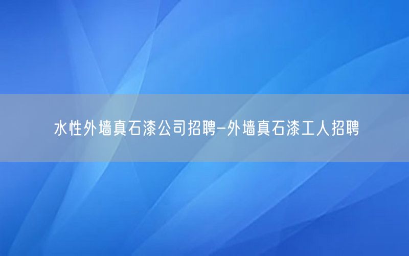 水性外墙真石漆公司招聘-外墙真石漆工人招聘