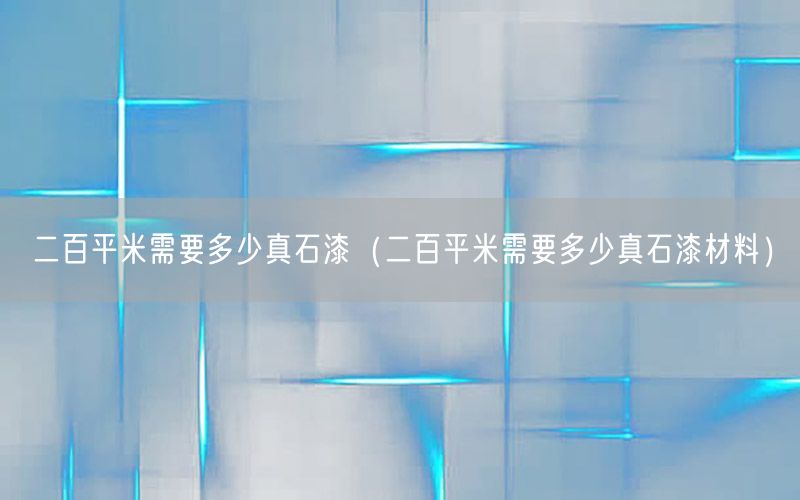 二百平米需要多少真石漆（二百平米需要多少真石漆材料）